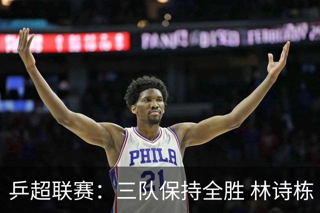 乒超联赛：三队保持全胜 林诗栋“零封”对手
