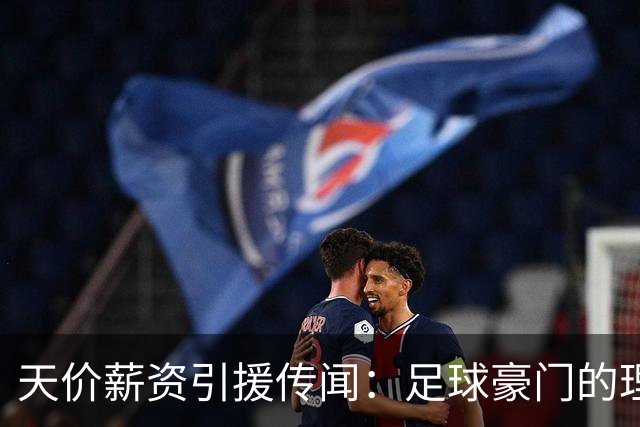 天价薪资引援传闻：足球豪门的理想与账本之争