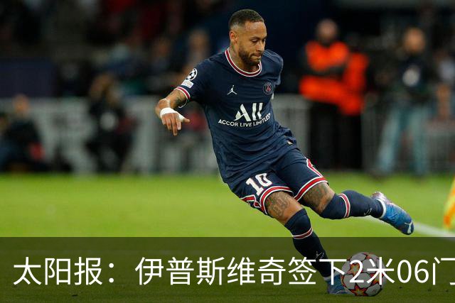 太阳报：伊普斯维奇签下2米06门将，舍尔彭成英超历史最高球员