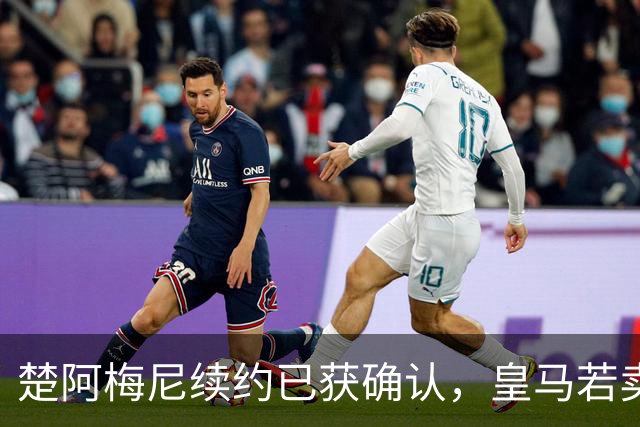楚阿梅尼续约已获确认，皇马若卖将要价1亿！曼联签他需两大前提