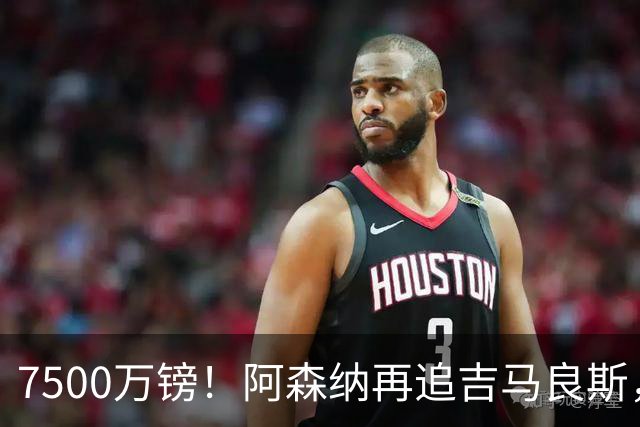 7500万镑！阿森纳再追吉马良斯，巴西中场已告知纽卡想走